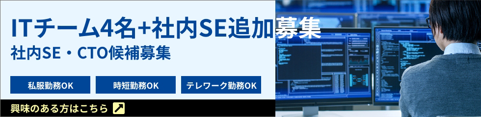 ITチーム4名+社内SE追加募集。社内SE・CTO候補募集。私服勤務OK・時短勤務OK・テレワーク勤務OK
