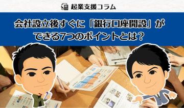 会社設立後すぐに「銀行口座開設」ができる7つのポイントとは?